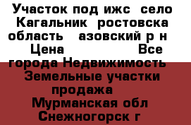 Участок под ижс, село Кагальник, ростовска область , азовский р-н,  › Цена ­ 1 000 000 - Все города Недвижимость » Земельные участки продажа   . Мурманская обл.,Снежногорск г.